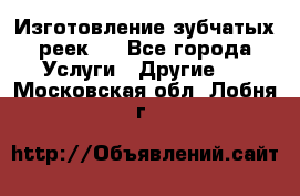 Изготовление зубчатых реек . - Все города Услуги » Другие   . Московская обл.,Лобня г.